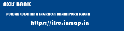 AXIS BANK  PUNJAB LUDHIANA JAGRAON BHAMIPURA KALAN  ifsc code